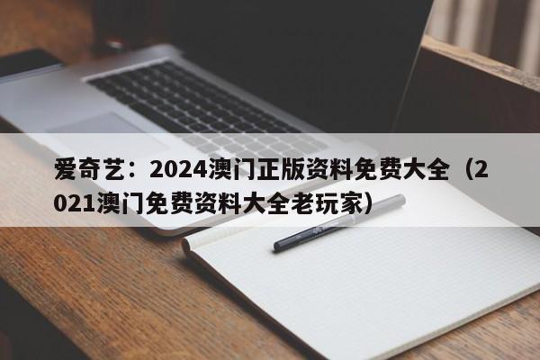 爱奇艺：2024澳门正版资料免费大全（2021澳门免费资料大全老玩家）