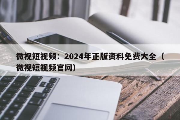 微视短视频：2024年正版资料免费大全（微视短视频官网）