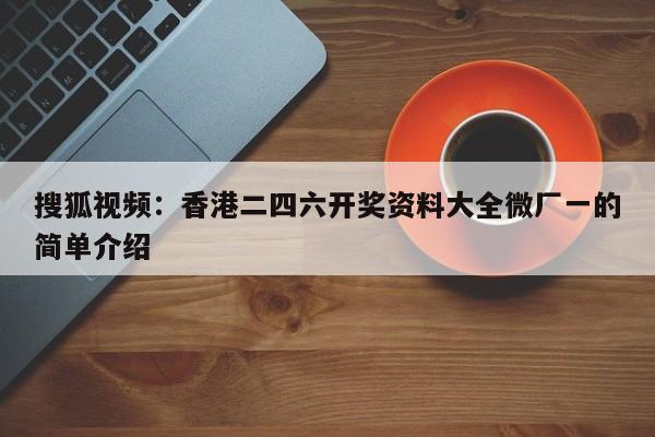 搜狐视频：香港二四六开奖资料大全微厂一的简单介绍