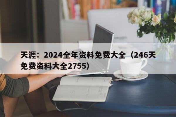 天涯：2024全年资料免费大全（246天免费资料大全2755）