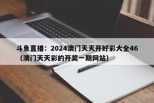 斗鱼直播：2024澳门天天开好彩大全46（澳门天天彩的开奖一期网站）