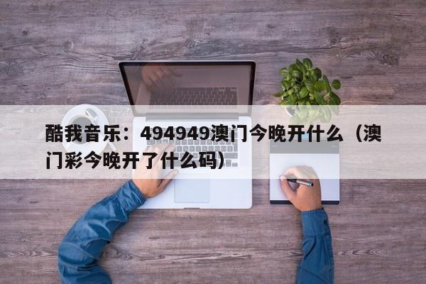 酷我音乐：494949澳门今晚开什么（澳门彩今晚开了什么码）