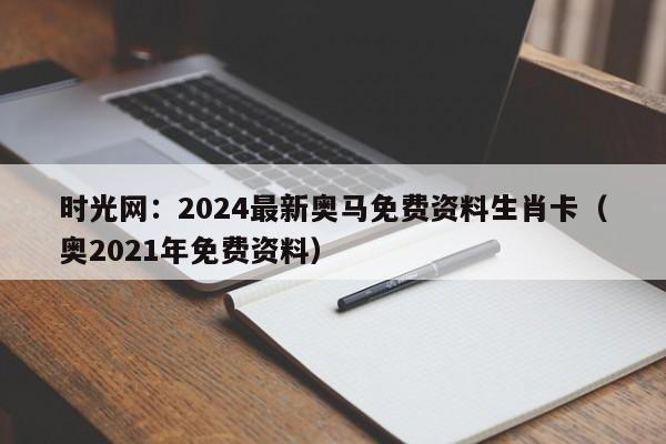 时光网：2024最新奥马免费资料生肖卡（奥2021年免费资料）