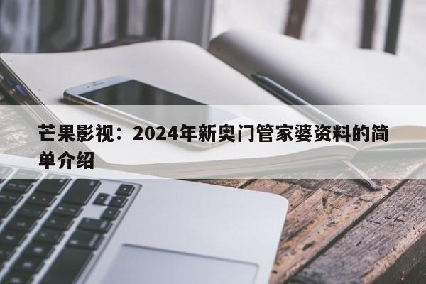 芒果影视：2024年新奥门管家婆资料的简单介绍