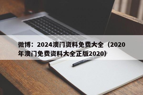 微博：2024澳门资料免费大全（2020年澳门免费资料大全正版2020）