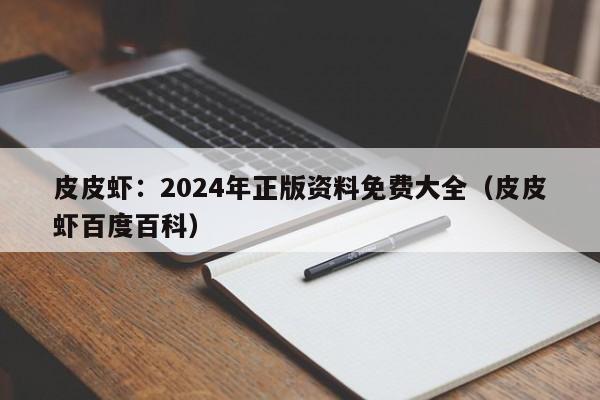 皮皮虾：2024年正版资料免费大全（皮皮虾百度百科）