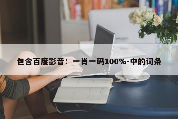 包含百度影音：一肖一码100%-中的词条