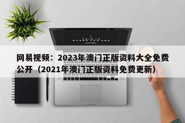 网易视频：2023年澳门正版资料大全免费公开（2021年澳门正版资料免费更新）