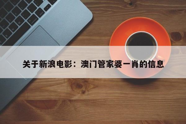 关于新浪电影：澳门管家婆一肖的信息