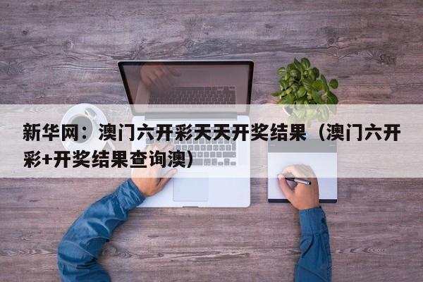 新华网：澳门六开彩天天开奖结果（澳门六开彩+开奖结果查询澳）