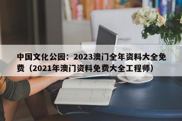 中国文化公园：2023澳门全年资料大全免费（2021年澳门资料免费大全工程师）