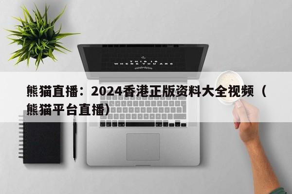 熊猫直播：2024香港正版资料大全视频（熊猫平台直播）