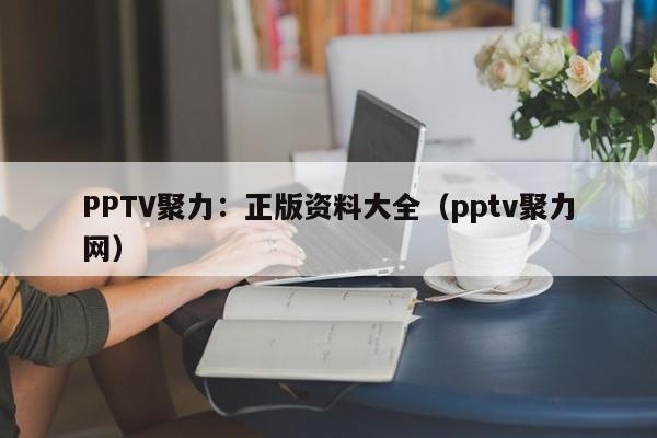 PPTV聚力：正版资料大全（pptv聚力网）
