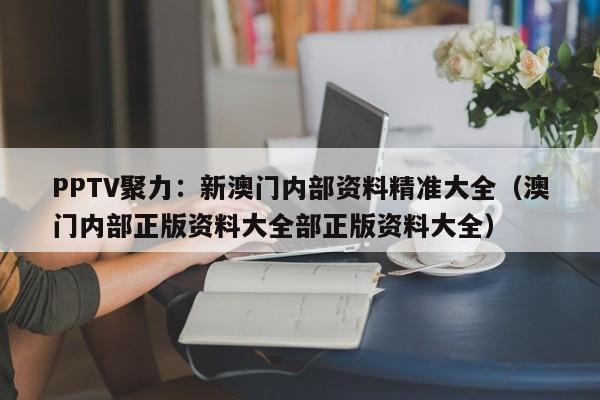 PPTV聚力：新澳门内部资料精准大全（澳门内部正版资料大全部正版资料大全）