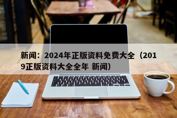 新闻：2024年正版资料免费大全（2019正版资料大全全年 新闻）