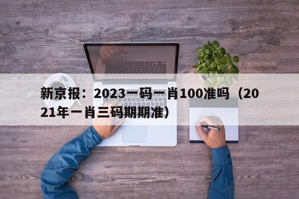 新京报：2023一码一肖100准吗（2021年一肖三码期期准）