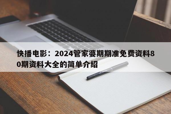 快播电影：2024管家婆期期准免费资料80期资料大全的简单介绍