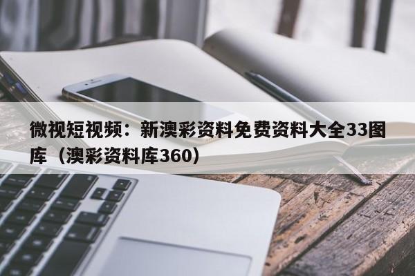 微视短视频：新澳彩资料免费资料大全33图库（澳彩资料库360）