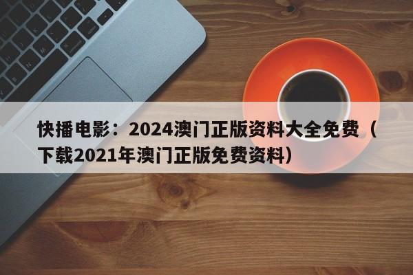 快播电影：2024澳门正版资料大全免费（下载2021年澳门正版免费资料）