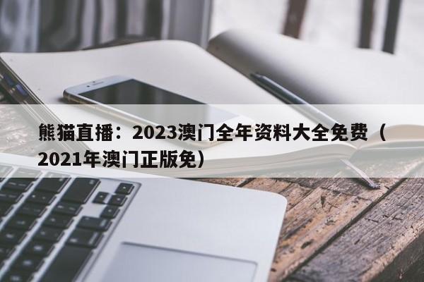 熊猫直播：2023澳门全年资料大全免费（2021年澳门正版免）