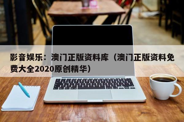 影音娱乐：澳门正版资料库（澳门正版资料免费大全2020原创精华）