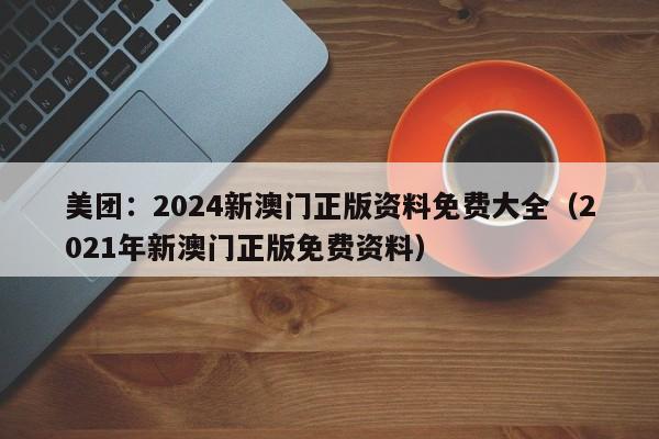 美团：2024新澳门正版资料免费大全（2021年新澳门正版免费资料）