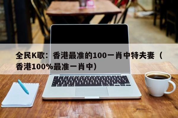全民K歌：香港最准的100一肖中特夫妻（香港100%最准一肖中）