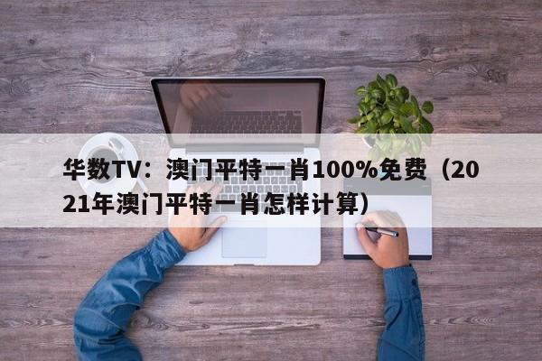 华数TV：澳门平特一肖100%免费（2021年澳门平特一肖怎样计算）