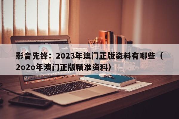 影音先锋：2023年澳门正版资料有哪些（2o2o年澳门正版精准资料）