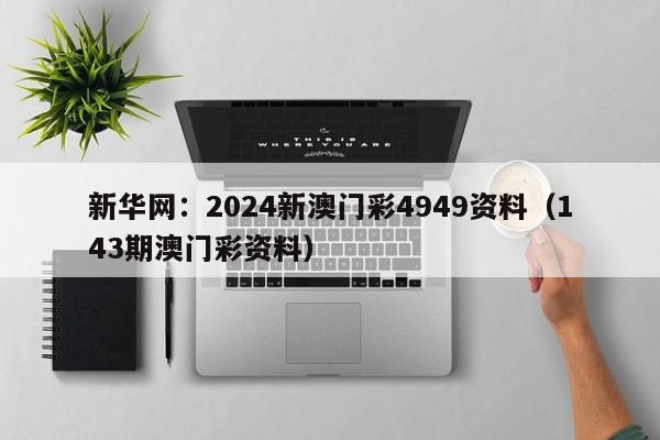 新华网：2024新澳门彩4949资料（143期澳门彩资料）